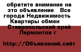 обратите внимание на это объявление - Все города Недвижимость » Квартиры обмен   . Ставропольский край,Лермонтов г.